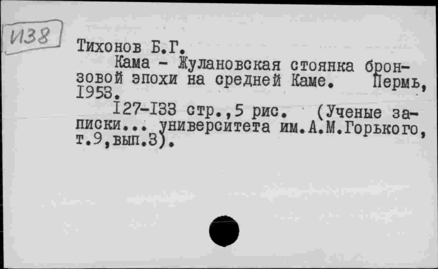 ﻿И38
Тихонов Б.Г.
Кама - Жулановская стоянка бронзовой эпохи на средней Каме. Пермь
I27-133 стр.,5 рис. (Ученые записки... университета им.А.М.Горького т.9,вып.З).